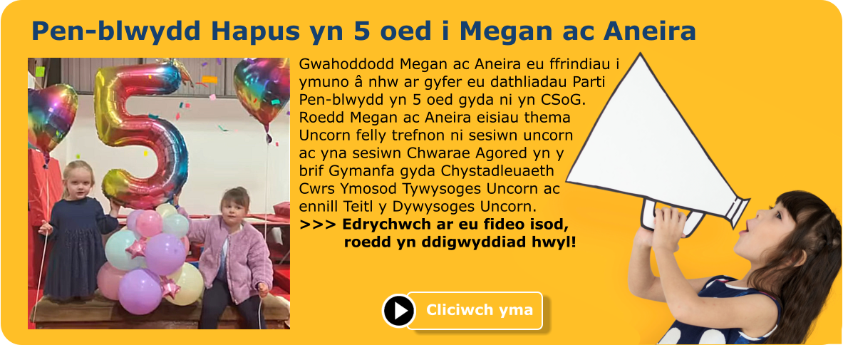 Pen-blwydd Hapus yn 5 oed i Megan ac Aneira Gwahoddodd Megan ac Aneira eu ffrindiau i ymuno â nhw ar gyfer eu dathliadau Parti Pen-blwydd yn 5 oed gyda ni yn CSoG.  Roedd Megan ac Aneira eisiau thema Uncorn felly trefnon ni sesiwn uncorn ac yna sesiwn Chwarae Agored yn y brif Gymanfa gyda Chystadleuaeth Cwrs Ymosod Tywysoges Uncorn ac ennill Teitl y Dywysoges Uncorn. >>> Edrychwch ar eu fideo isod,          roedd yn ddigwyddiad hwyl!  Cliciwch yma