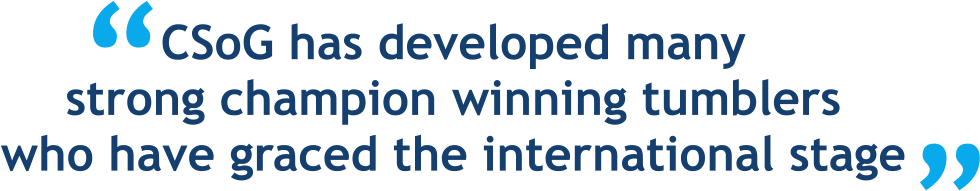 CSoG has developed many strong champion winning tumblers who have graced the international stage “ “